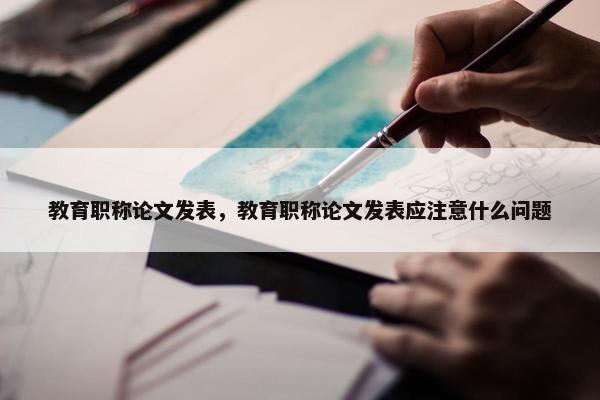 教育职称论文发表，教育职称论文发表应注意什么问题
