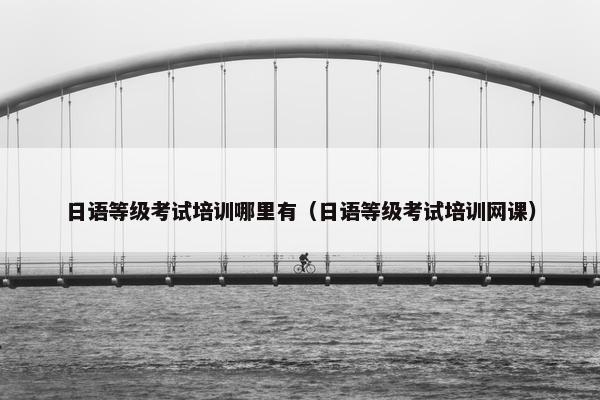 日语等级考试培训哪里有（日语等级考试培训网课）