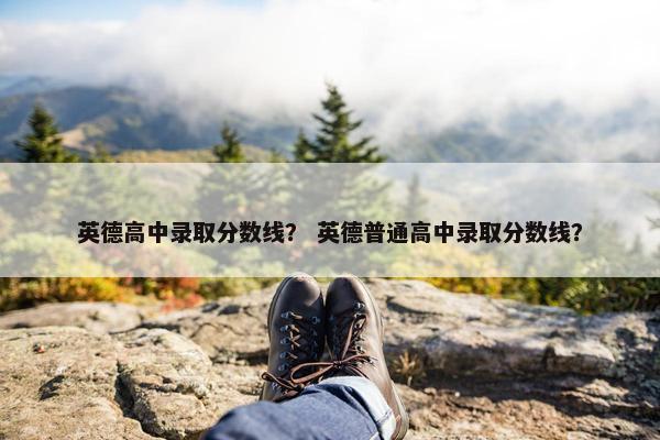 英德高中录取分数线？ 英德普通高中录取分数线？