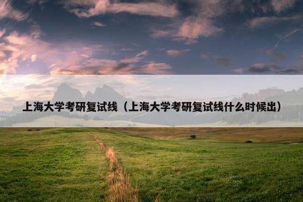上海大学考研复试线（上海大学考研复试线什么时候出）