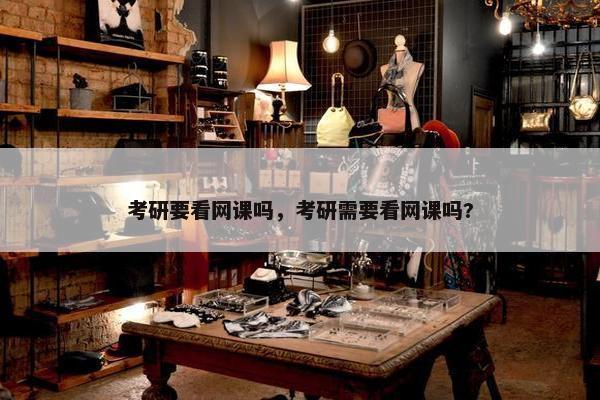 考研要看网课吗，考研需要看网课吗?