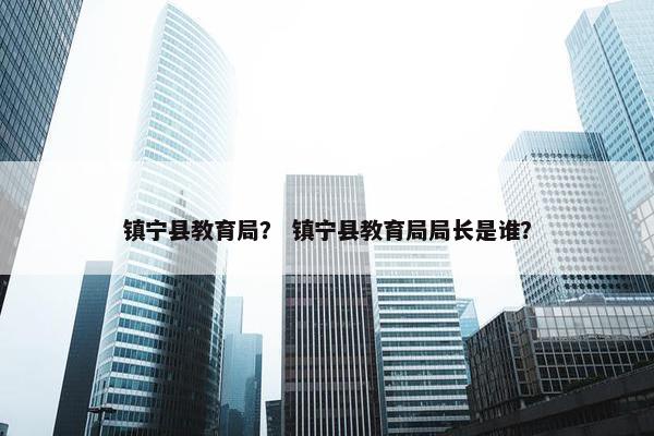 镇宁县教育局？ 镇宁县教育局局长是谁？