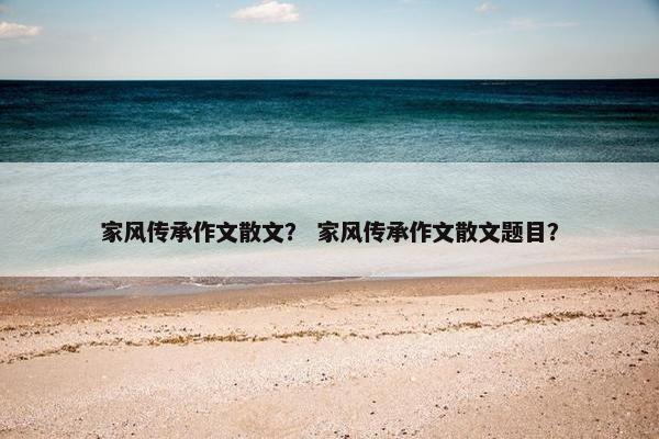 家风传承作文散文？ 家风传承作文散文题目？