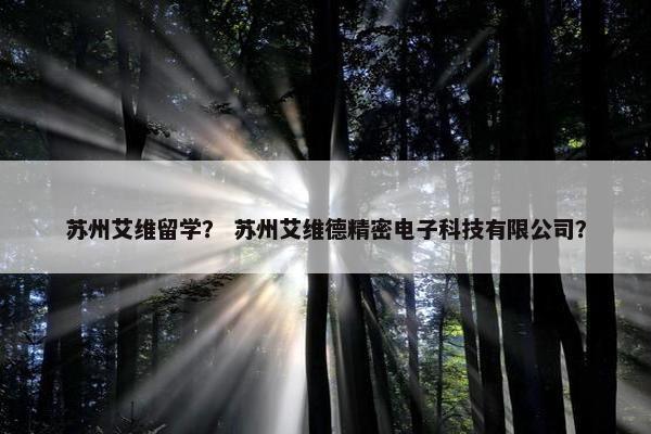苏州艾维留学？ 苏州艾维德精密电子科技有限公司？