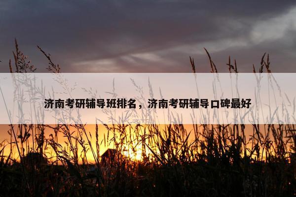 济南考研辅导班排名，济南考研辅导口碑最好
