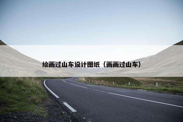 绘画过山车设计图纸（画画过山车）