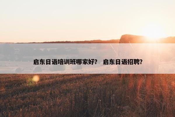 启东日语培训班哪家好？ 启东日语招聘？