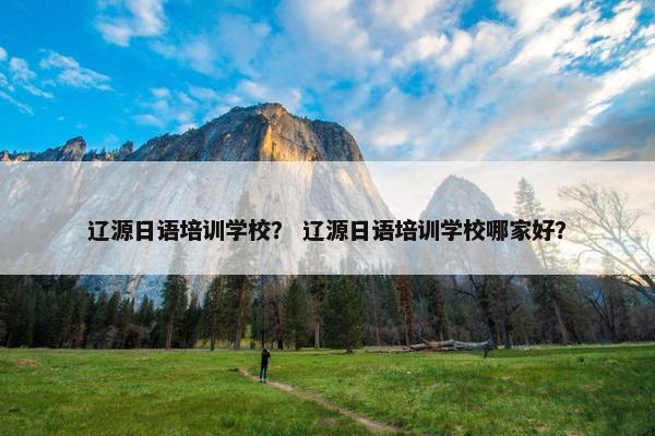 辽源日语培训学校？ 辽源日语培训学校哪家好？