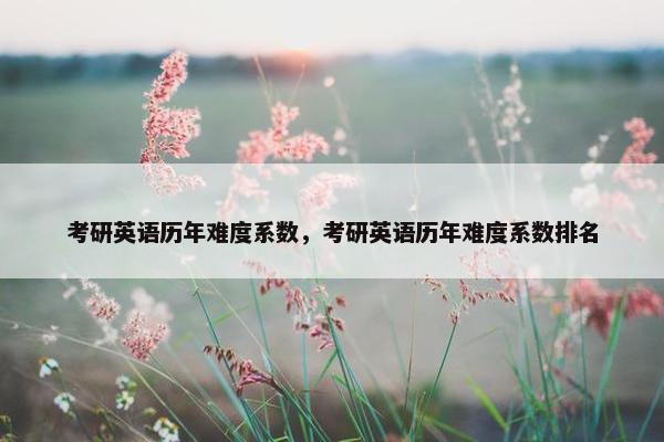 考研英语历年难度系数，考研英语历年难度系数排名