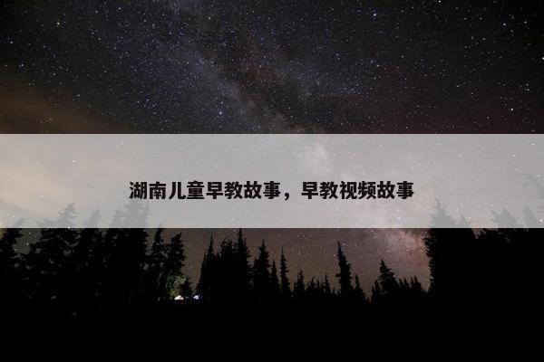 湖南儿童早教故事，早教视频故事