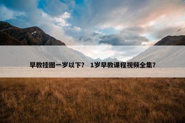早教挂图一岁以下？ 1岁早教课程视频全集？
