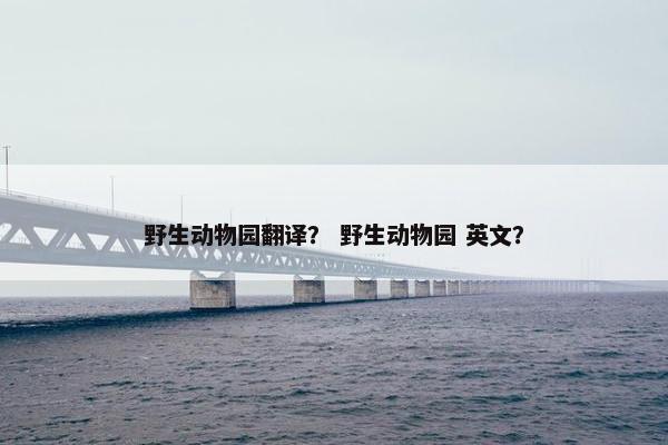 野生动物园翻译？ 野生动物园 英文？