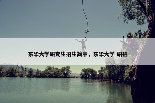 东华大学研究生招生简章，东华大学 研招