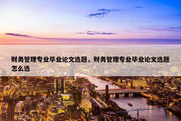 财务管理专业毕业论文选题，财务管理专业毕业论文选题怎么选