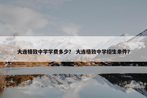 大连格致中学学费多少？ 大连格致中学招生条件？