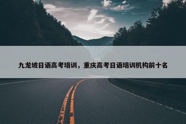 九龙坡日语高考培训，重庆高考日语培训机构前十名
