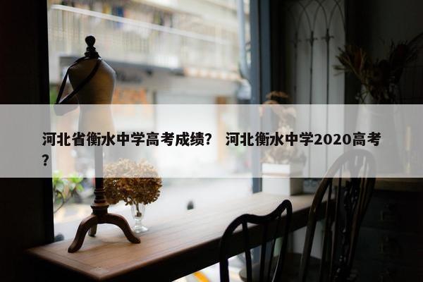 河北省衡水中学高考成绩？ 河北衡水中学2020高考？