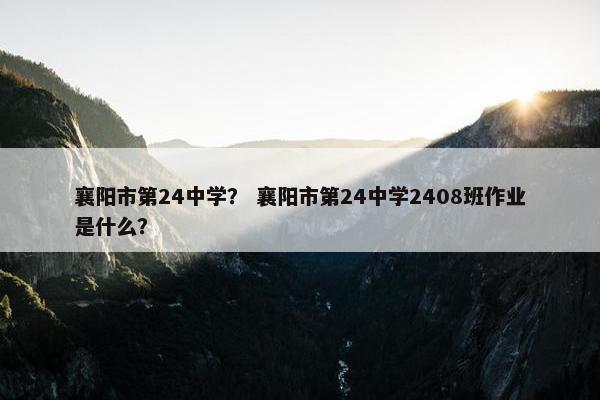 襄阳市第24中学？ 襄阳市第24中学2408班作业是什么？