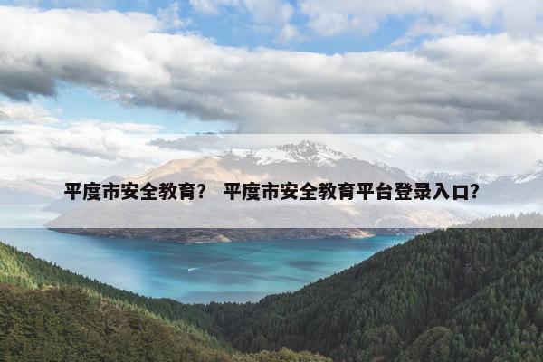 平度市安全教育？ 平度市安全教育平台登录入口？