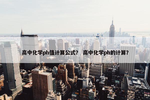 高中化学ph值计算公式？ 高中化学ph的计算？