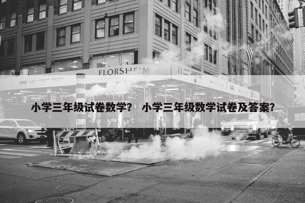 小学三年级试卷数学？ 小学三年级数学试卷及答案？