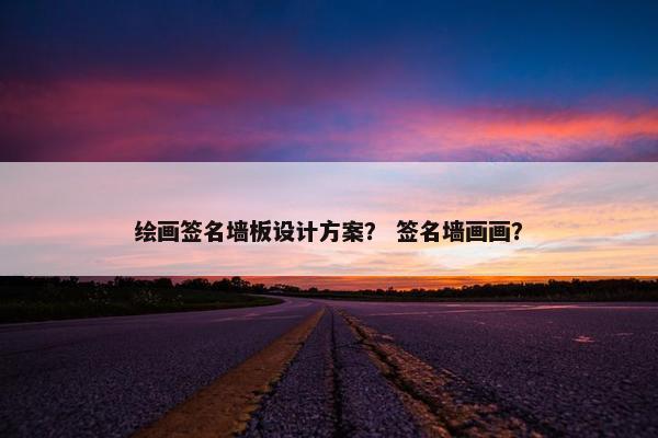 绘画签名墙板设计方案？ 签名墙画画？