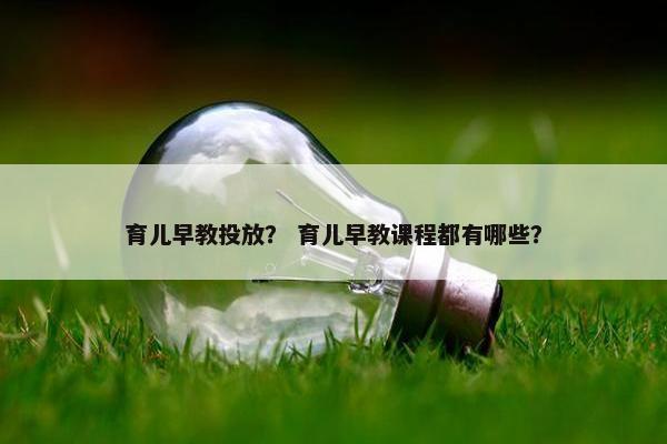 育儿早教投放？ 育儿早教课程都有哪些？
