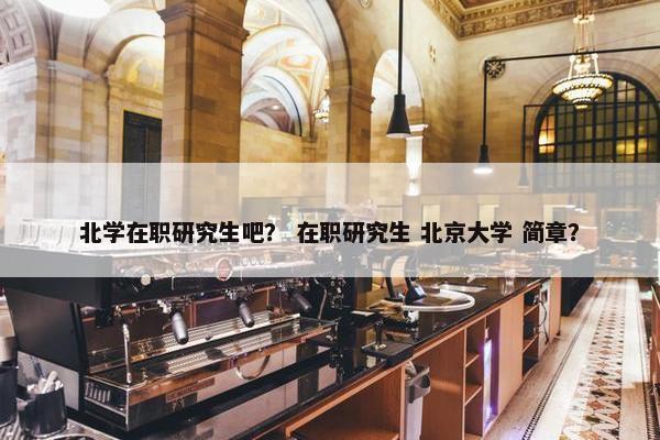 北学在职研究生吧？ 在职研究生 北京大学 简章？