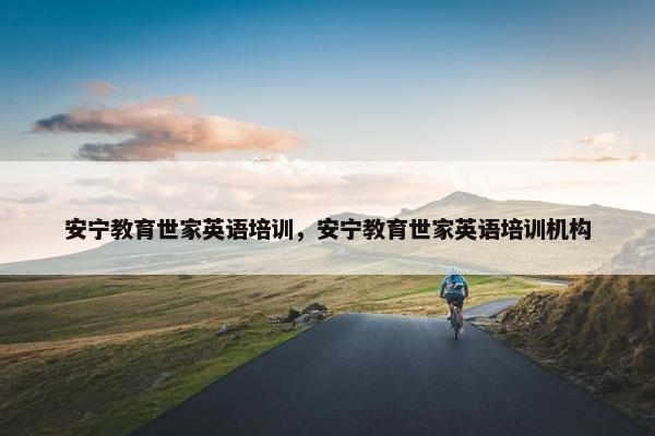 安宁教育世家英语培训，安宁教育世家英语培训机构