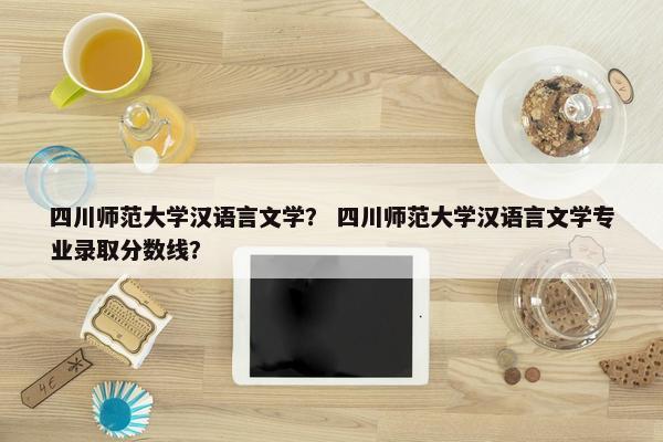 四川师范大学汉语言文学？ 四川师范大学汉语言文学专业录取分数线？