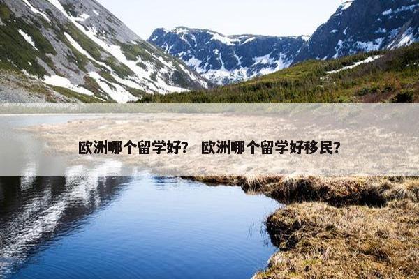 欧洲哪个留学好？ 欧洲哪个留学好移民？