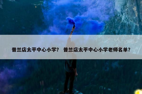 普兰店太平中心小学？ 普兰店太平中心小学老师名单？