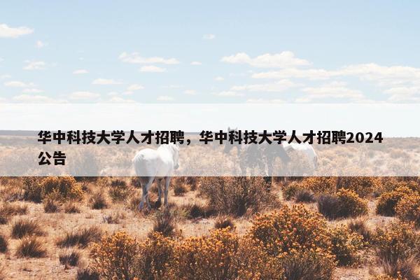 华中科技大学人才招聘，华中科技大学人才招聘2024公告