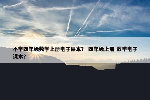 小学四年级数学上册电子课本？ 四年级上册 数学电子课本？