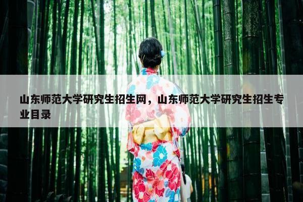 山东师范大学研究生招生网，山东师范大学研究生招生专业目录