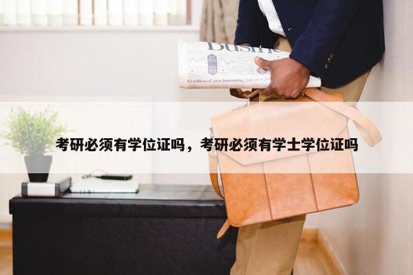 考研必须有学位证吗，考研必须有学士学位证吗