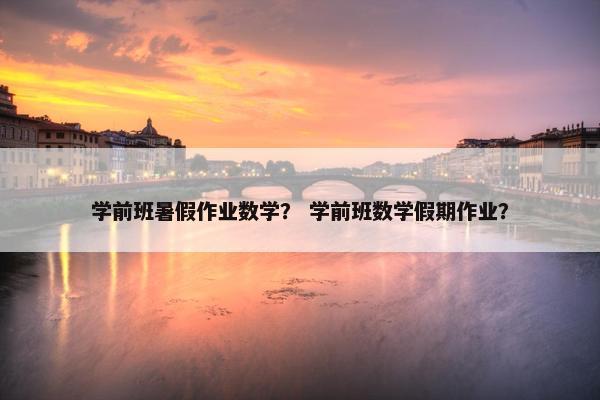 学前班暑假作业数学？ 学前班数学假期作业？