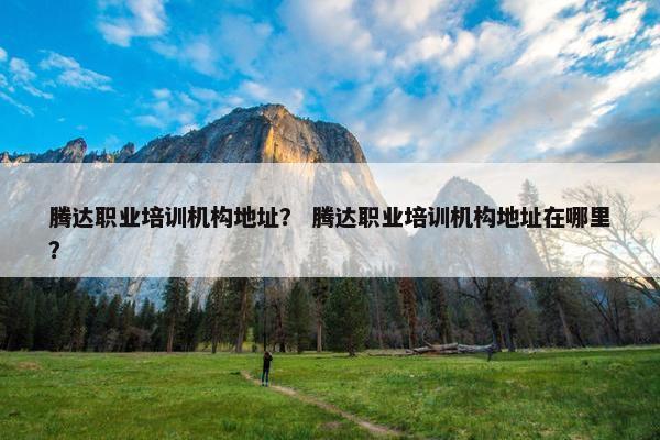 腾达职业培训机构地址？ 腾达职业培训机构地址在哪里？