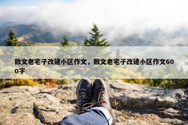 散文老宅子改建小区作文，散文老宅子改建小区作文600字