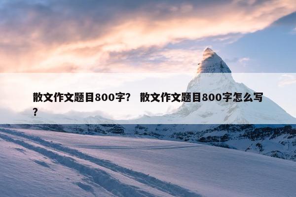散文作文题目800字？ 散文作文题目800字怎么写？
