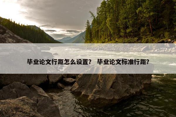 毕业论文行距怎么设置？ 毕业论文标准行距？