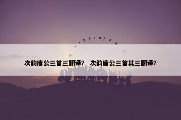 次韵唐公三首三翻译？ 次韵唐公三首其三翻译？