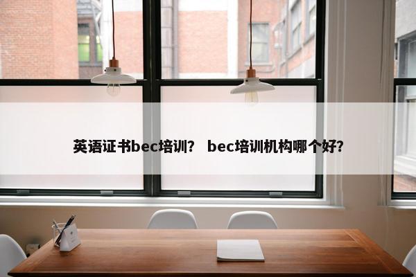 英语证书bec培训？ bec培训机构哪个好？