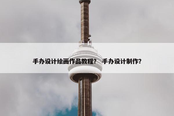 手办设计绘画作品教程？ 手办设计制作？