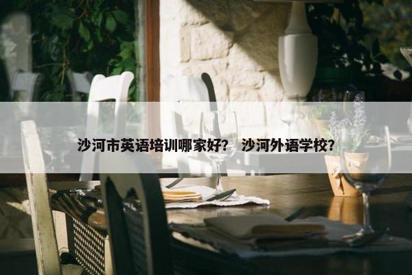 沙河市英语培训哪家好？ 沙河外语学校？