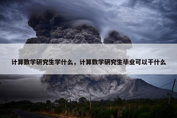 计算数学研究生学什么，计算数学研究生毕业可以干什么