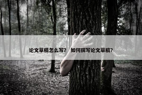 论文草稿怎么写？ 如何撰写论文草稿？