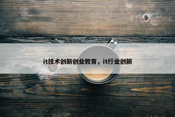 it技术创新创业教育，it行业创新