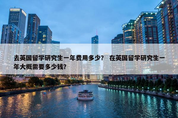 去英国留学研究生一年费用多少？ 在英国留学研究生一年大概需要多少钱？