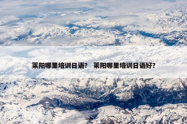 莱阳哪里培训日语？ 莱阳哪里培训日语好？